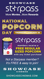 Showcase Cinemas is celebrating National Popcorn Day Thursday, January 19, by offering one free regular sized freshly popped popcorn to members of its Starpass loyalty program with any ticket purchase at all locations in Massachusetts, New York, Ohio, and Rhode Island.